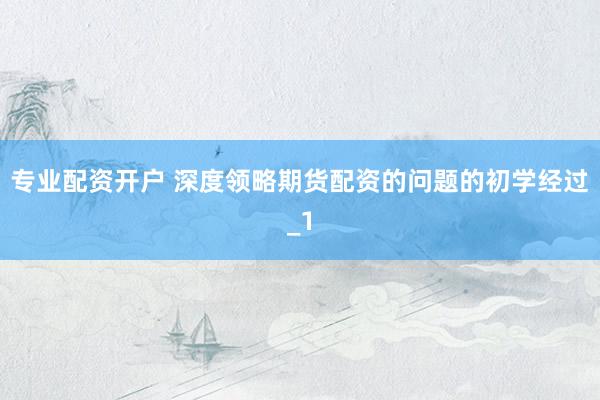 专业配资开户 深度领略期货配资的问题的初学经过_1