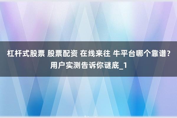 杠杆式股票 股票配资 在线来往 牛平台哪个靠谱？用户实测告诉你谜底_1