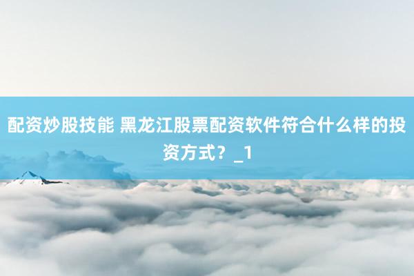配资炒股技能 黑龙江股票配资软件符合什么样的投资方式？_1