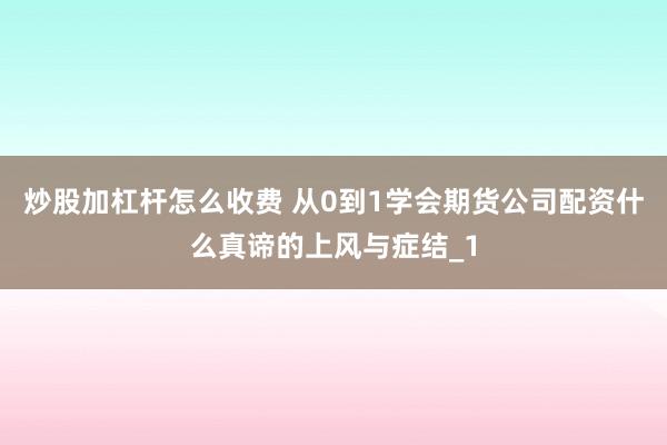 炒股加杠杆怎么收费 从0到1学会期货公司配资什么真谛的上风与症结_1
