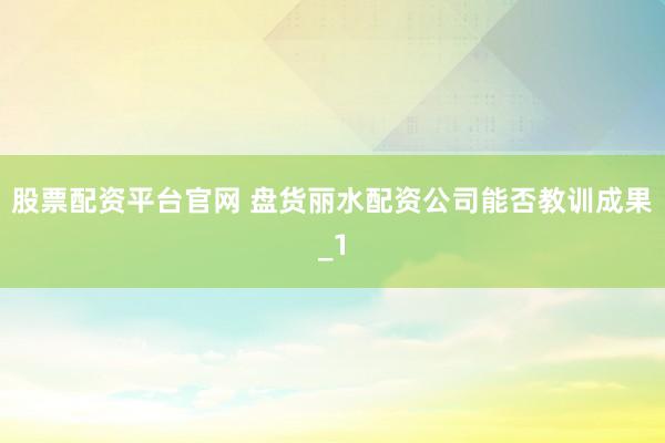 股票配资平台官网 盘货丽水配资公司能否教训成果_1