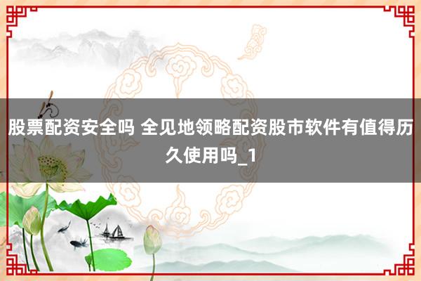 股票配资安全吗 全见地领略配资股市软件有值得历久使用吗_1