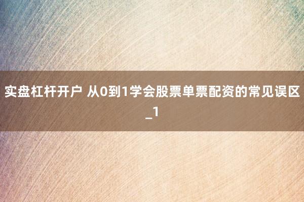 实盘杠杆开户 从0到1学会股票单票配资的常见误区_1
