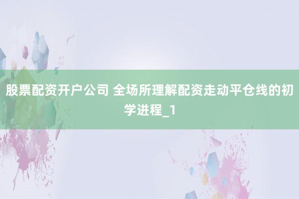 股票配资开户公司 全场所理解配资走动平仓线的初学进程_1