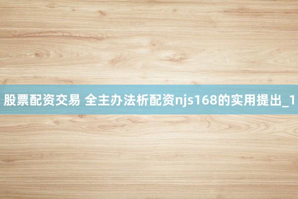 股票配资交易 全主办法析配资njs168的实用提出_1