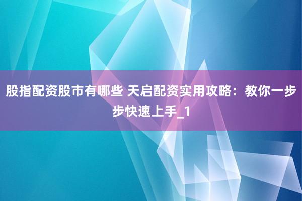 股指配资股市有哪些 天启配资实用攻略：教你一步步快速上手_1