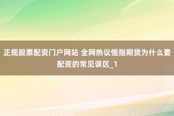 正规股票配资门户网站 全网热议恒指期货为什么要配资的常见误区_1