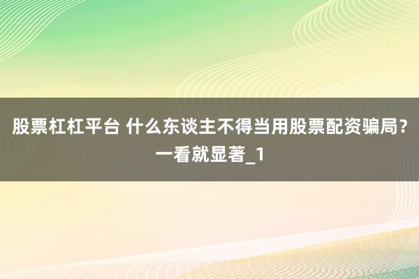 股票杠杠平台 什么东谈主不得当用股票配资骗局？一看就显著_1