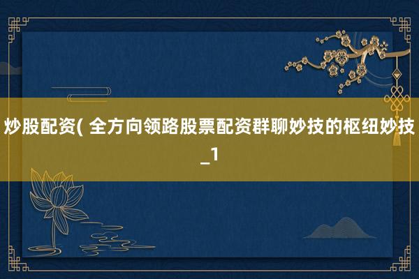 炒股配资( 全方向领路股票配资群聊妙技的枢纽妙技_1