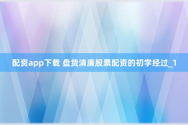 配资app下载 盘货清廉股票配资的初学经过_1