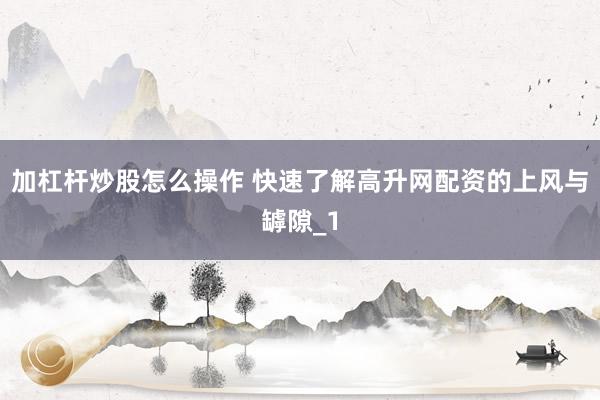 加杠杆炒股怎么操作 快速了解高升网配资的上风与罅隙_1