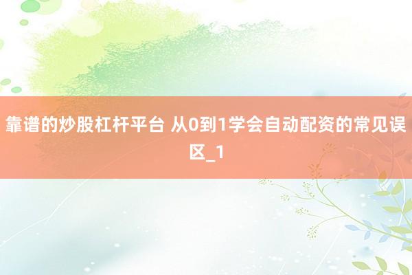 靠谱的炒股杠杆平台 从0到1学会自动配资的常见误区_1