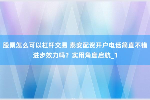 股票怎么可以杠杆交易 泰安配资开户电话简直不错进步效力吗？实用角度启航_1