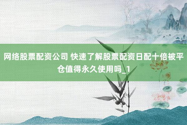 网络股票配资公司 快速了解股票配资日配十倍被平仓值得永久使用吗_1