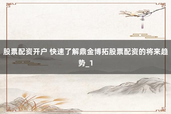 股票配资开户 快速了解鼎金博拓股票配资的将来趋势_1