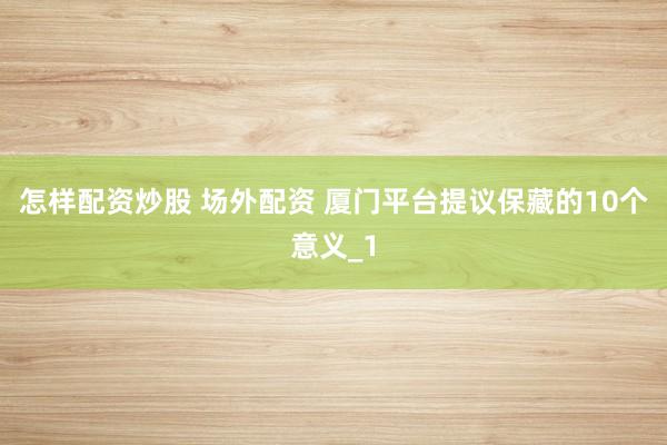 怎样配资炒股 场外配资 厦门平台提议保藏的10个意义_1