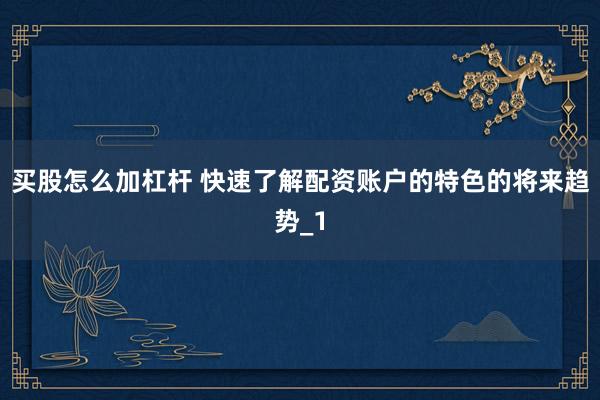 买股怎么加杠杆 快速了解配资账户的特色的将来趋势_1