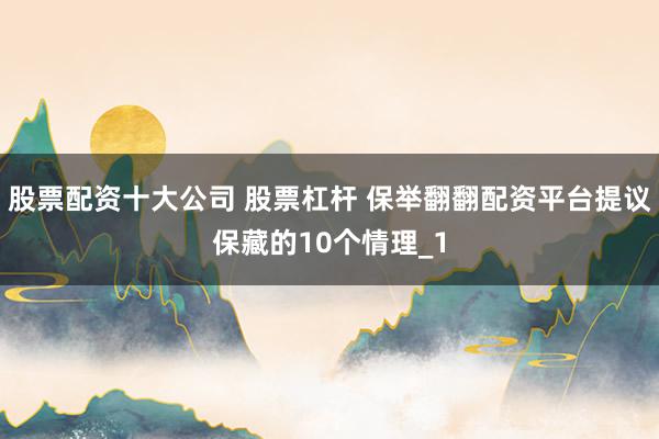 股票配资十大公司 股票杠杆 保举翻翻配资平台提议保藏的10个情理_1