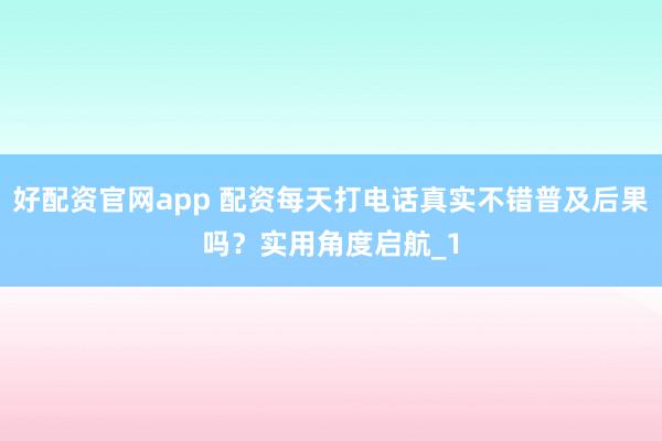 好配资官网app 配资每天打电话真实不错普及后果吗？实用角度启航_1