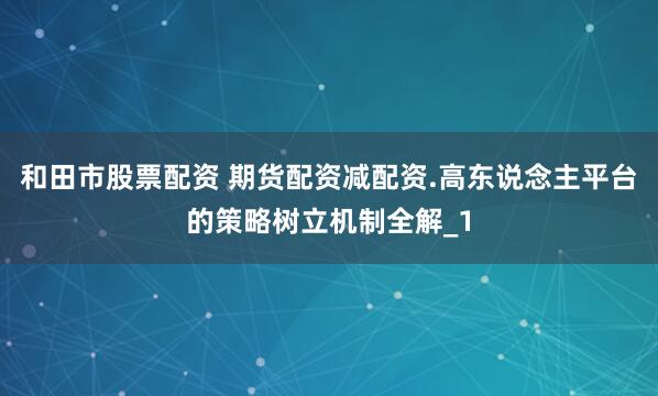 和田市股票配资 期货配资减配资.高东说念主平台的策略树立机制全解_1