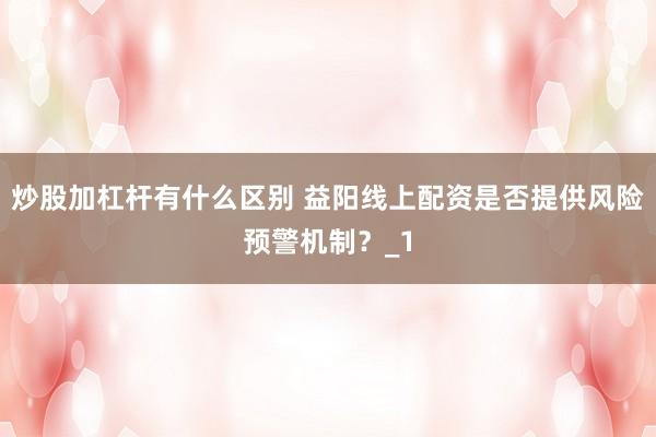 炒股加杠杆有什么区别 益阳线上配资是否提供风险预警机制？_1