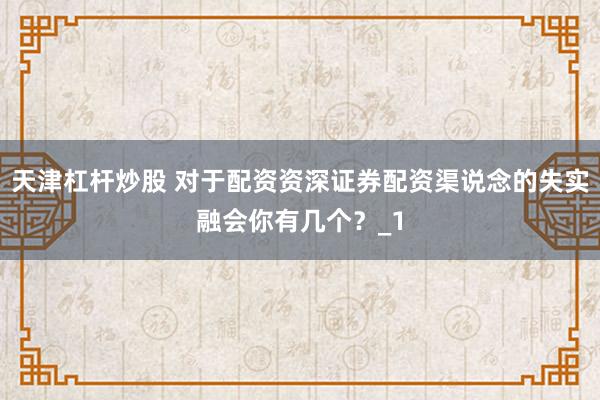 天津杠杆炒股 对于配资资深证券配资渠说念的失实融会你有几个？_1