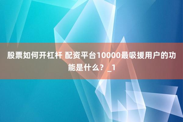 股票如何开杠杆 配资平台10000最吸援用户的功能是什么？_1