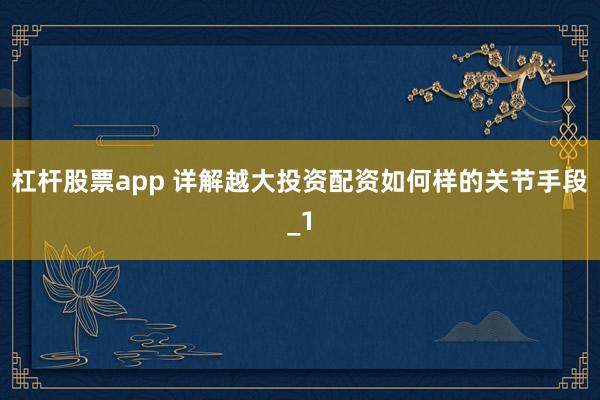 杠杆股票app 详解越大投资配资如何样的关节手段_1