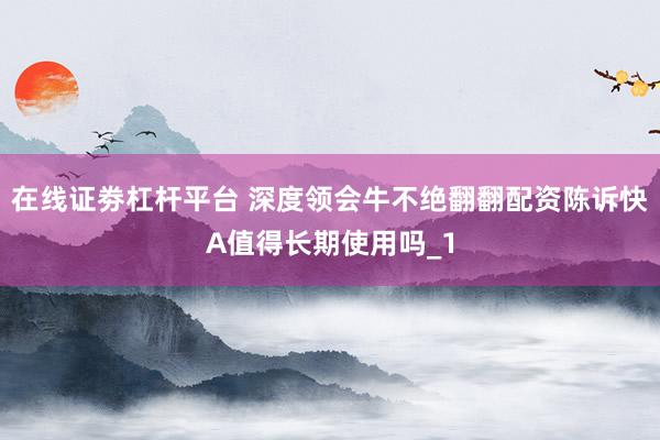 在线证劵杠杆平台 深度领会牛不绝翻翻配资陈诉快A值得长期使用吗_1