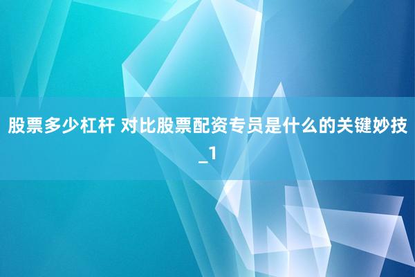 股票多少杠杆 对比股票配资专员是什么的关键妙技_1