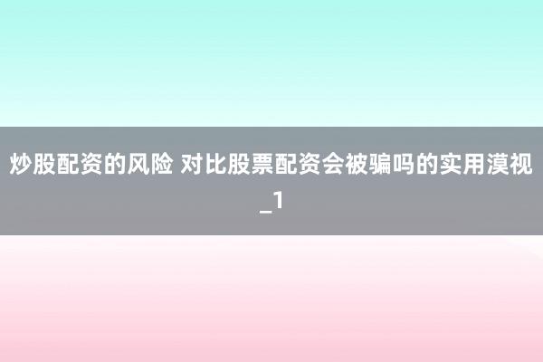 炒股配资的风险 对比股票配资会被骗吗的实用漠视_1