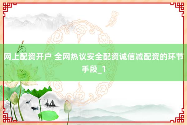网上配资开户 全网热议安全配资诚信减配资的环节手段_1