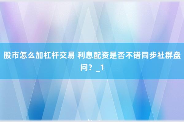 股市怎么加杠杆交易 利息配资是否不错同步社群盘问？_1