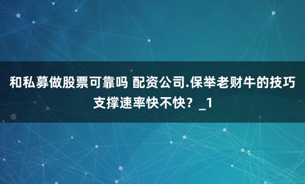 和私募做股票可靠吗 配资公司.保举老财牛的技巧支撑速率快不快?_1