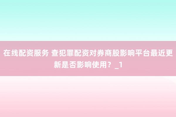 在线配资服务 查犯罪配资对券商股影响平台最近更新是否影响使用？_1