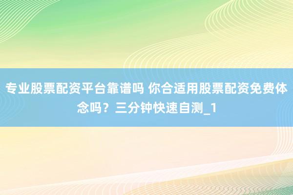 专业股票配资平台靠谱吗 你合适用股票配资免费体念吗？三分钟快速自测_1