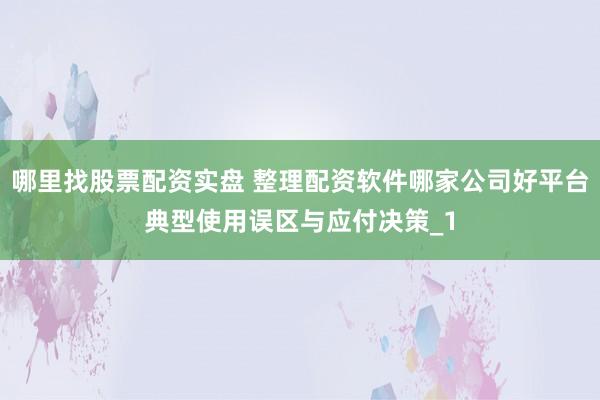 哪里找股票配资实盘 整理配资软件哪家公司好平台典型使用误区与应付决策_1