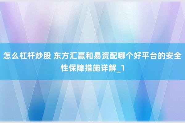 怎么杠杆炒股 东方汇赢和易资配哪个好平台的安全性保障措施详解_1