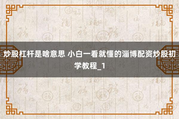炒股杠杆是啥意思 小白一看就懂的淄博配资炒股初学教程_1
