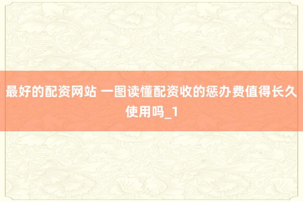 最好的配资网站 一图读懂配资收的惩办费值得长久使用吗_1