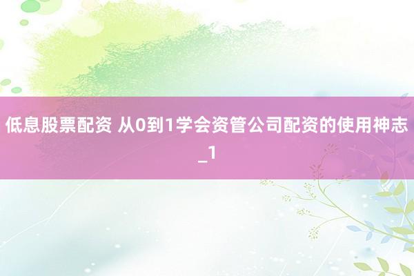 低息股票配资 从0到1学会资管公司配资的使用神志_1