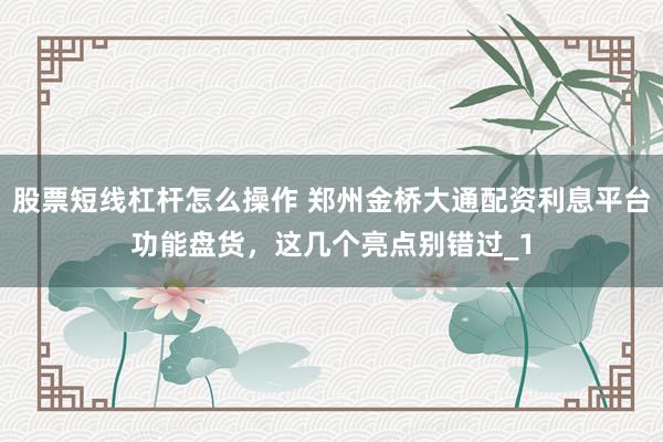 股票短线杠杆怎么操作 郑州金桥大通配资利息平台功能盘货，这几个亮点别错过_1