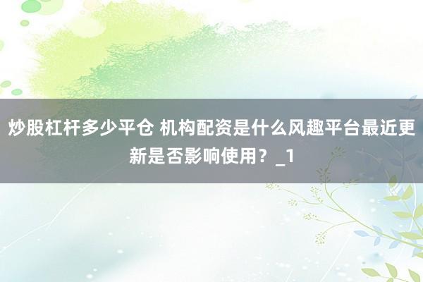 炒股杠杆多少平仓 机构配资是什么风趣平台最近更新是否影响使用？_1
