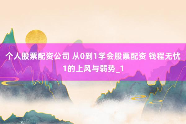 个人股票配资公司 从0到1学会股票配资 钱程无忧1的上风与弱势_1