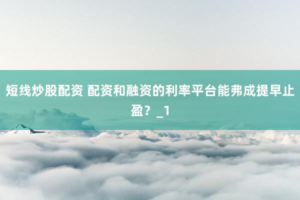 短线炒股配资 配资和融资的利率平台能弗成提早止盈？_1