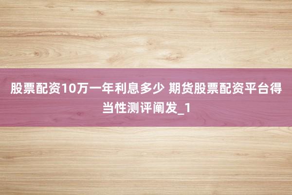 股票配资10万一年利息多少 期货股票配资平台得当性测评阐发_1