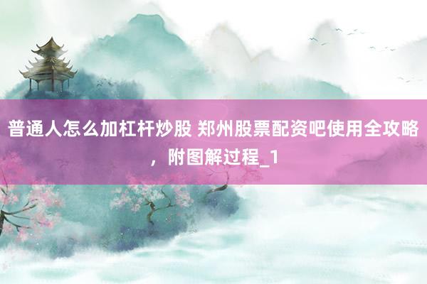 普通人怎么加杠杆炒股 郑州股票配资吧使用全攻略，附图解过程_1