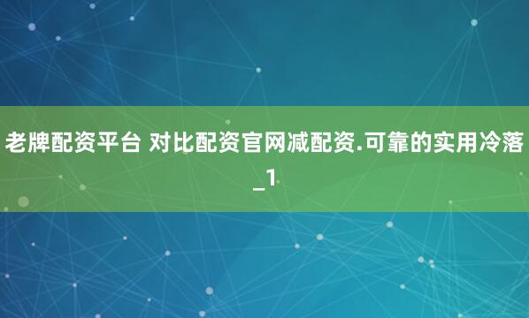 老牌配资平台 对比配资官网减配资.可靠的实用冷落_1
