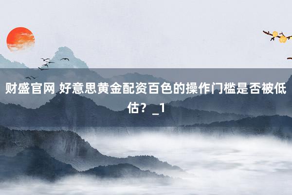 财盛官网 好意思黄金配资百色的操作门槛是否被低估？_1