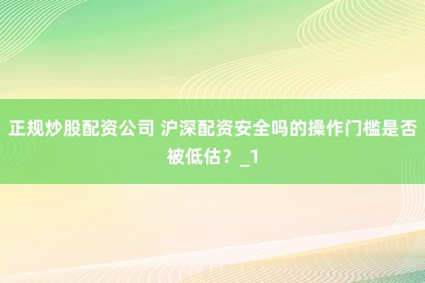 正规炒股配资公司 沪深配资安全吗的操作门槛是否被低估？_1